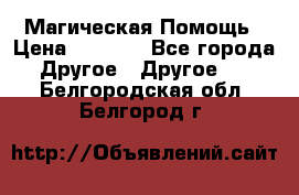 Магическая Помощь › Цена ­ 1 000 - Все города Другое » Другое   . Белгородская обл.,Белгород г.